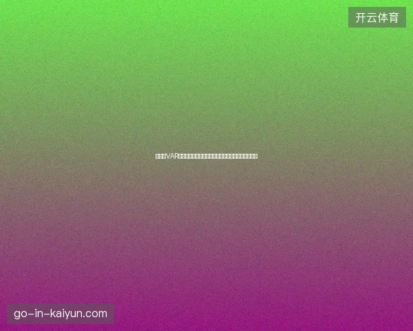 世界杯VAR为何争议不断技术与判罚边界引发热议背后原因解析